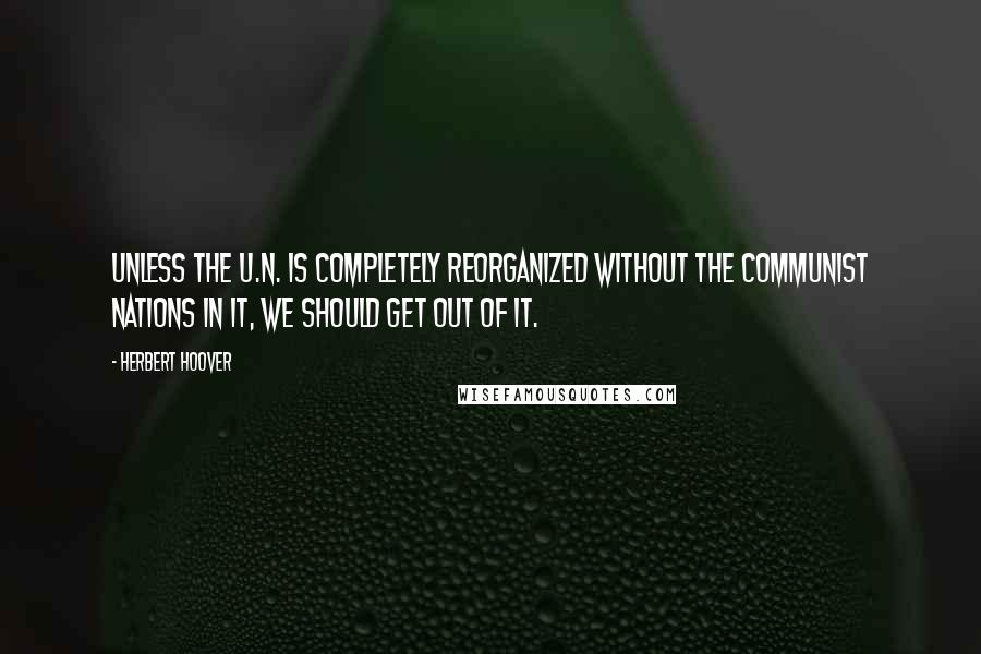 Herbert Hoover Quotes: Unless the U.N. is completely reorganized without the Communist nations in it, we should get out of it.