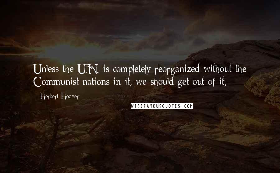 Herbert Hoover Quotes: Unless the U.N. is completely reorganized without the Communist nations in it, we should get out of it.