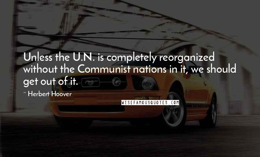 Herbert Hoover Quotes: Unless the U.N. is completely reorganized without the Communist nations in it, we should get out of it.
