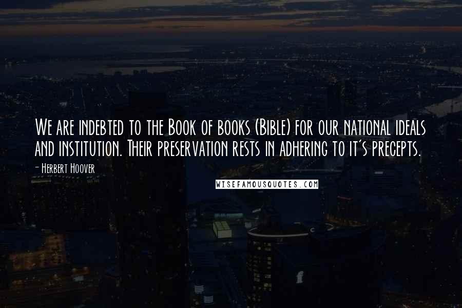 Herbert Hoover Quotes: We are indebted to the Book of books (Bible) for our national ideals and institution. Their preservation rests in adhering to it's precepts.