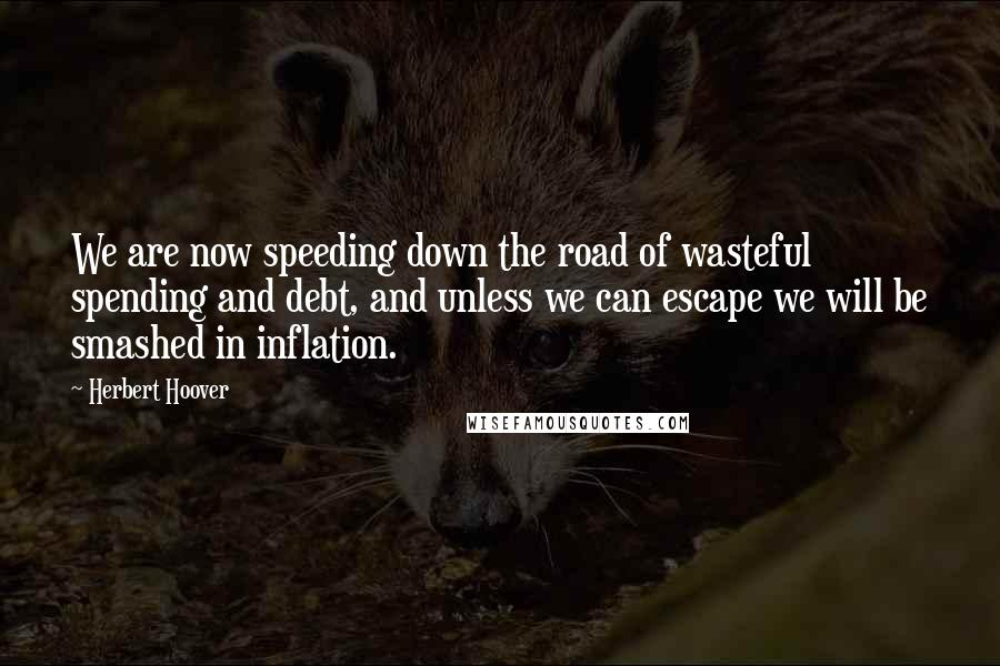 Herbert Hoover Quotes: We are now speeding down the road of wasteful spending and debt, and unless we can escape we will be smashed in inflation.