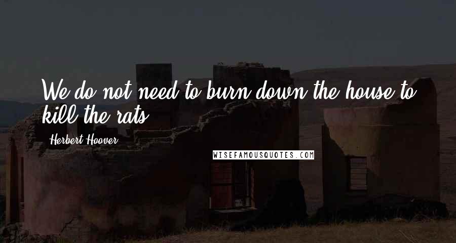 Herbert Hoover Quotes: We do not need to burn down the house to kill the rats