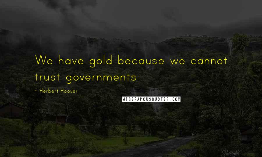 Herbert Hoover Quotes: We have gold because we cannot trust governments