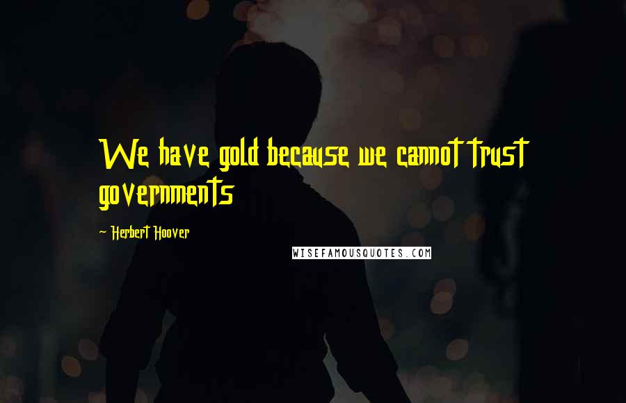 Herbert Hoover Quotes: We have gold because we cannot trust governments