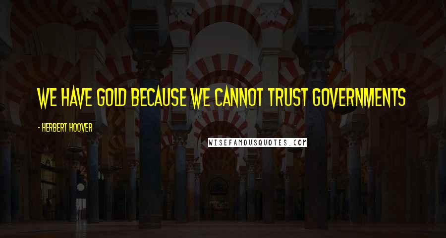 Herbert Hoover Quotes: We have gold because we cannot trust governments