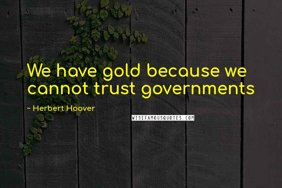 Herbert Hoover Quotes: We have gold because we cannot trust governments