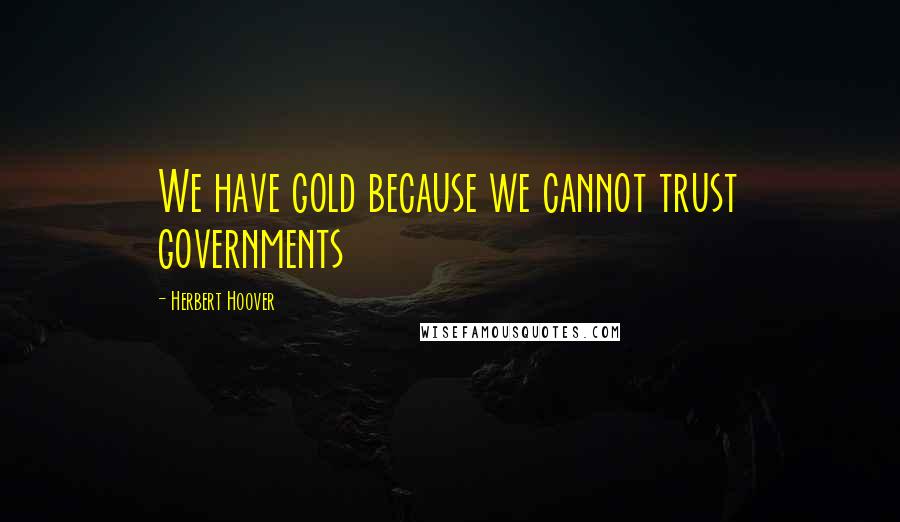 Herbert Hoover Quotes: We have gold because we cannot trust governments