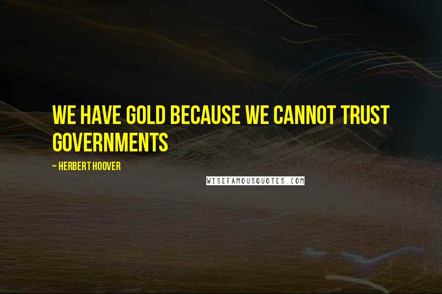 Herbert Hoover Quotes: We have gold because we cannot trust governments