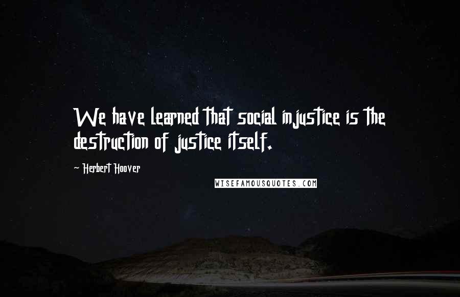 Herbert Hoover Quotes: We have learned that social injustice is the destruction of justice itself.