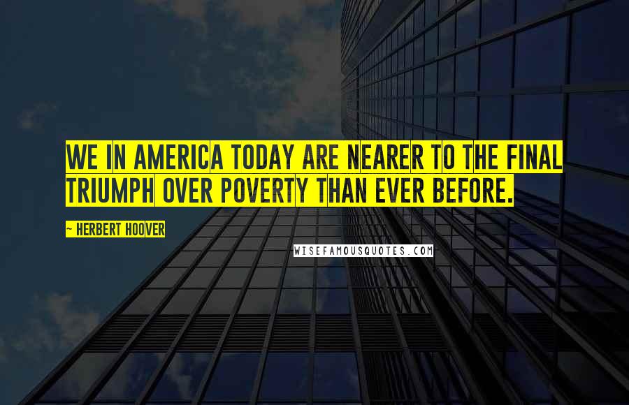 Herbert Hoover Quotes: We in America today are nearer to the final triumph over poverty than ever before.