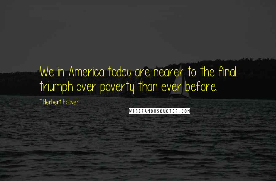 Herbert Hoover Quotes: We in America today are nearer to the final triumph over poverty than ever before.