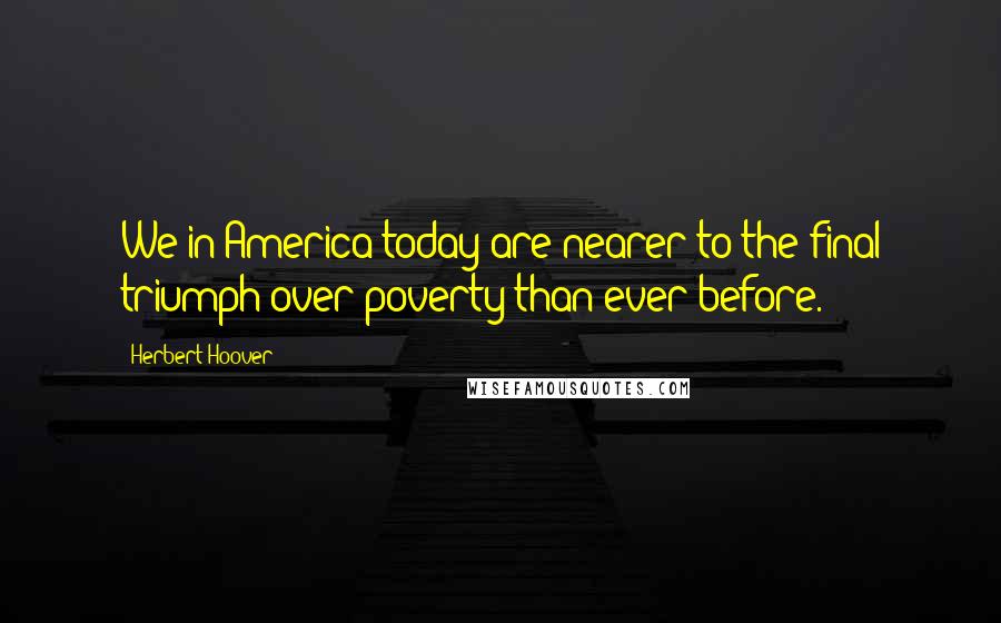 Herbert Hoover Quotes: We in America today are nearer to the final triumph over poverty than ever before.