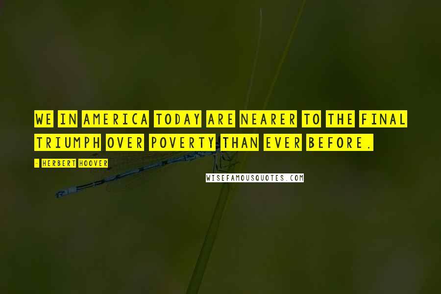 Herbert Hoover Quotes: We in America today are nearer to the final triumph over poverty than ever before.