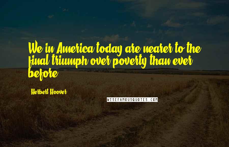 Herbert Hoover Quotes: We in America today are nearer to the final triumph over poverty than ever before.