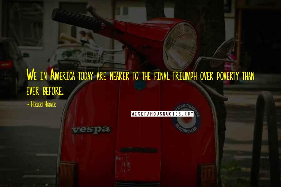 Herbert Hoover Quotes: We in America today are nearer to the final triumph over poverty than ever before.