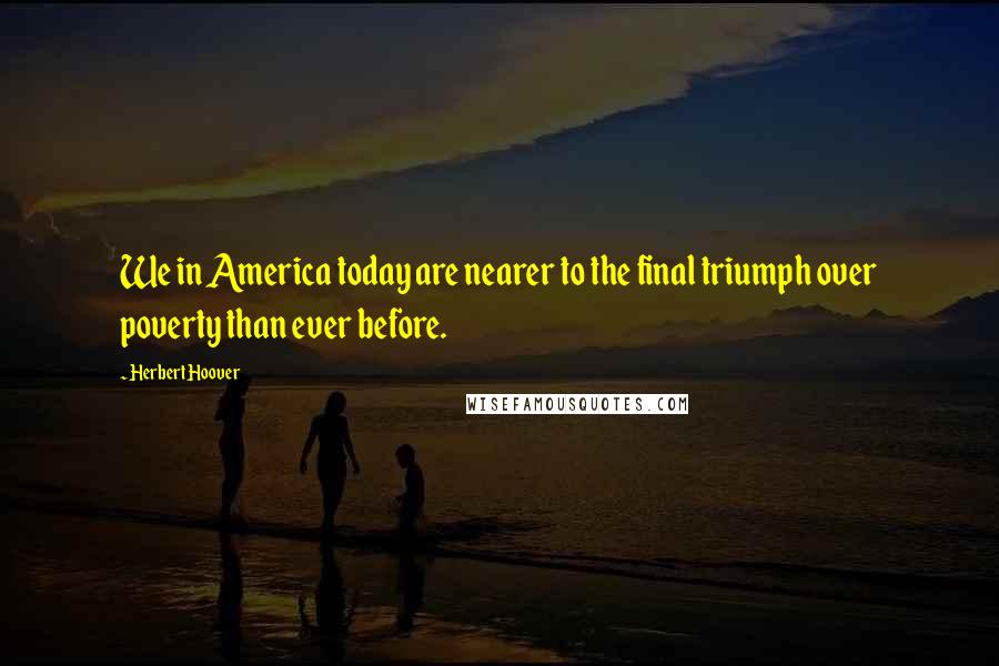 Herbert Hoover Quotes: We in America today are nearer to the final triumph over poverty than ever before.