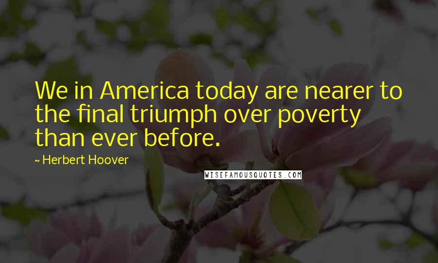Herbert Hoover Quotes: We in America today are nearer to the final triumph over poverty than ever before.