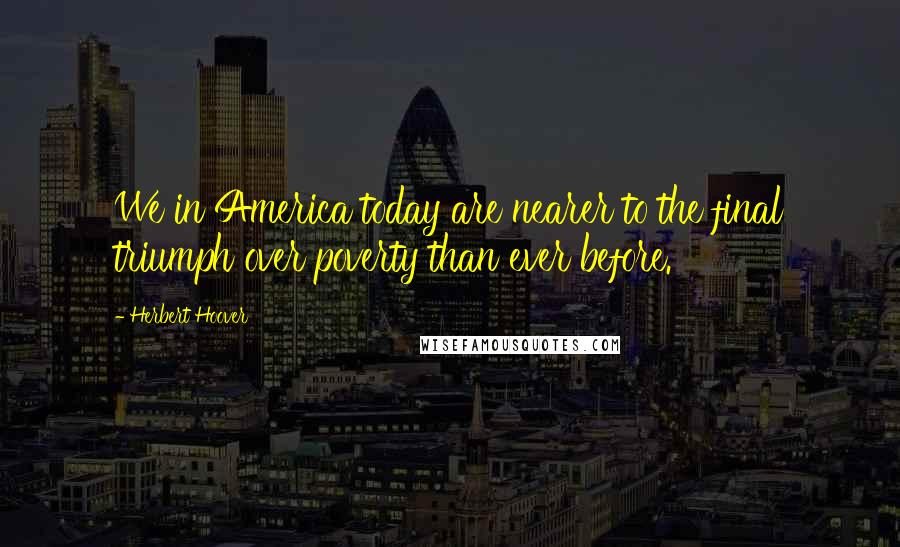 Herbert Hoover Quotes: We in America today are nearer to the final triumph over poverty than ever before.