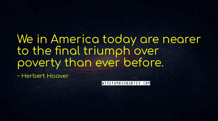 Herbert Hoover Quotes: We in America today are nearer to the final triumph over poverty than ever before.