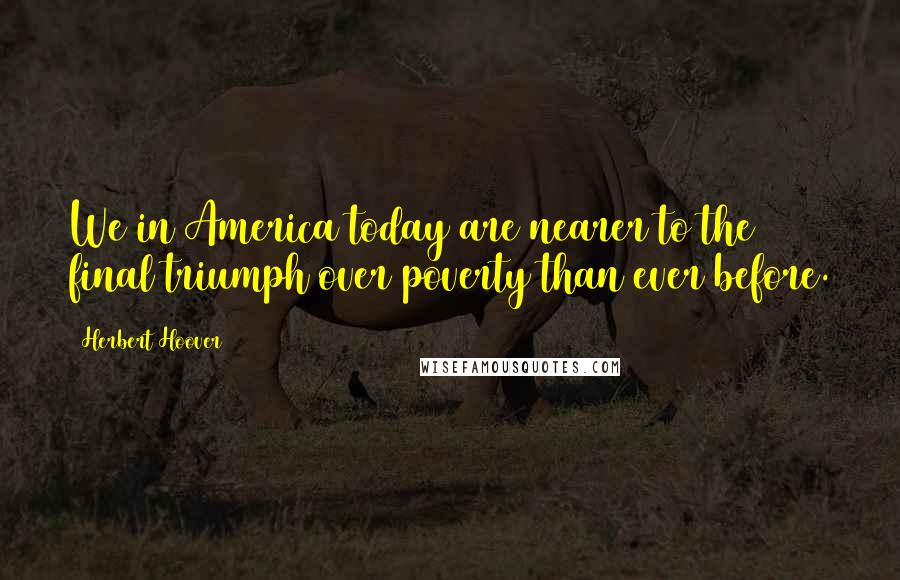 Herbert Hoover Quotes: We in America today are nearer to the final triumph over poverty than ever before.