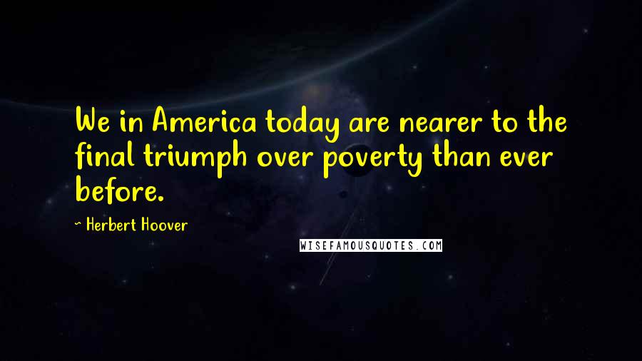 Herbert Hoover Quotes: We in America today are nearer to the final triumph over poverty than ever before.