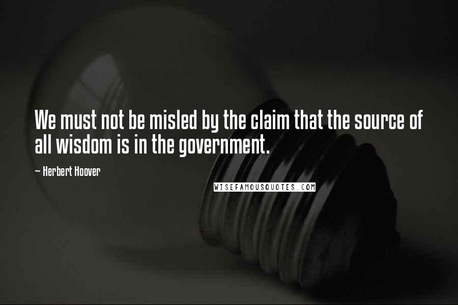 Herbert Hoover Quotes: We must not be misled by the claim that the source of all wisdom is in the government.