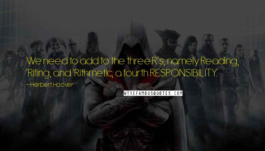 Herbert Hoover Quotes: We need to add to the three R's, namely Reading, 'Riting, and 'Rithmetic, a fourth RESPONSIBILITY.