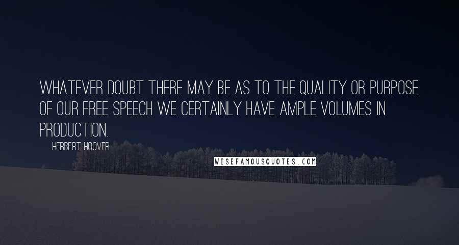 Herbert Hoover Quotes: Whatever doubt there may be as to the quality or purpose of our free speech we certainly have ample volumes in production.