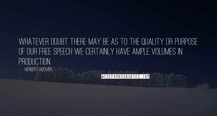 Herbert Hoover Quotes: Whatever doubt there may be as to the quality or purpose of our free speech we certainly have ample volumes in production.