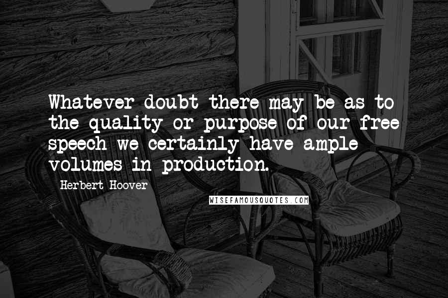 Herbert Hoover Quotes: Whatever doubt there may be as to the quality or purpose of our free speech we certainly have ample volumes in production.