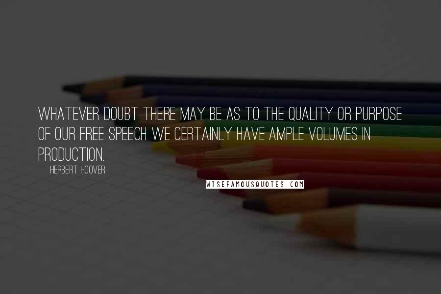 Herbert Hoover Quotes: Whatever doubt there may be as to the quality or purpose of our free speech we certainly have ample volumes in production.