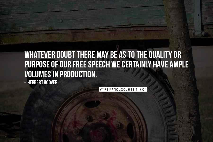 Herbert Hoover Quotes: Whatever doubt there may be as to the quality or purpose of our free speech we certainly have ample volumes in production.