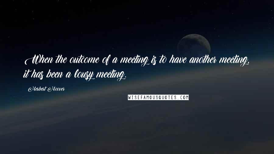 Herbert Hoover Quotes: When the outcome of a meeting is to have another meeting, it has been a lousy meeting.