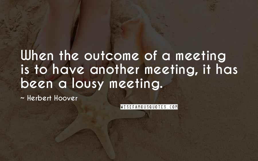 Herbert Hoover Quotes: When the outcome of a meeting is to have another meeting, it has been a lousy meeting.