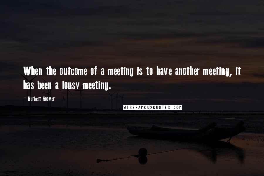 Herbert Hoover Quotes: When the outcome of a meeting is to have another meeting, it has been a lousy meeting.