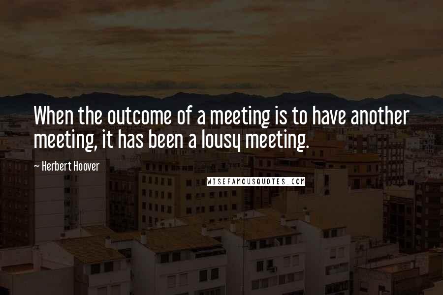 Herbert Hoover Quotes: When the outcome of a meeting is to have another meeting, it has been a lousy meeting.