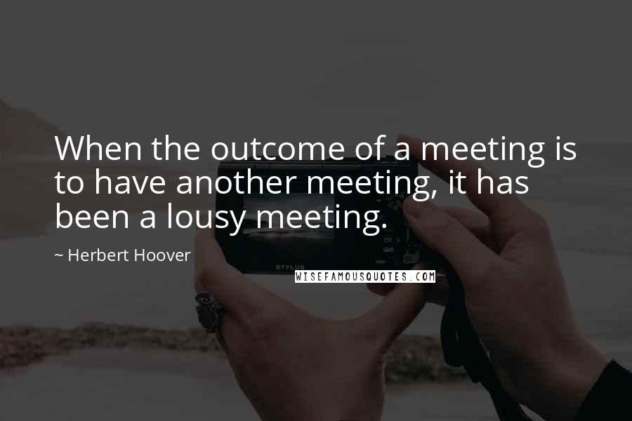 Herbert Hoover Quotes: When the outcome of a meeting is to have another meeting, it has been a lousy meeting.
