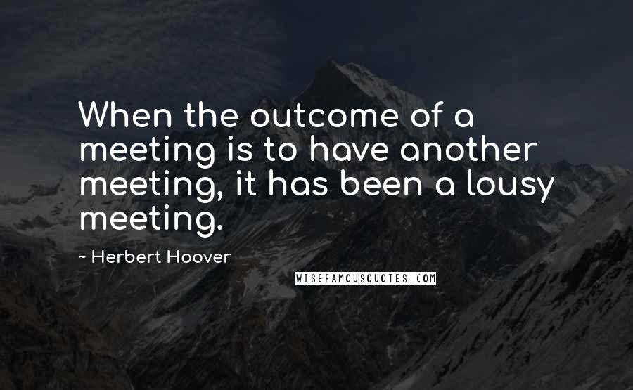 Herbert Hoover Quotes: When the outcome of a meeting is to have another meeting, it has been a lousy meeting.