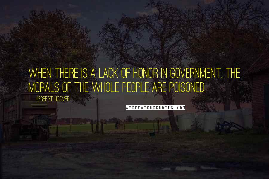 Herbert Hoover Quotes: When there is a lack of honor in government, the morals of the whole people are poisoned.