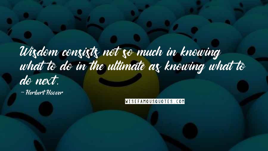 Herbert Hoover Quotes: Wisdom consists not so much in knowing what to do in the ultimate as knowing what to do next.