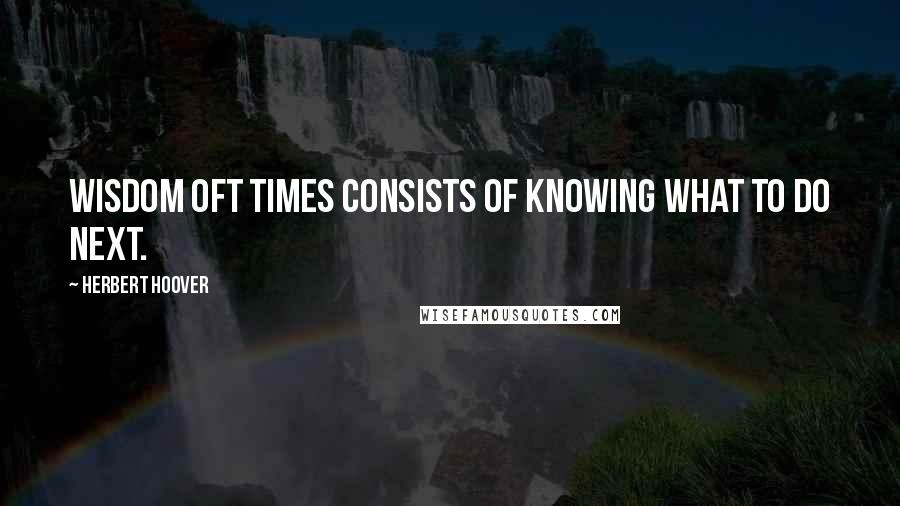 Herbert Hoover Quotes: Wisdom oft times consists of knowing what to do next.