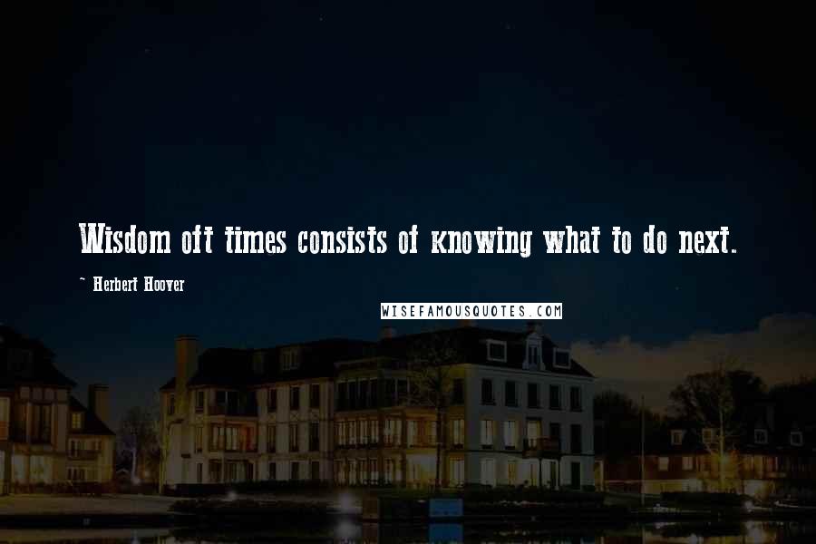 Herbert Hoover Quotes: Wisdom oft times consists of knowing what to do next.