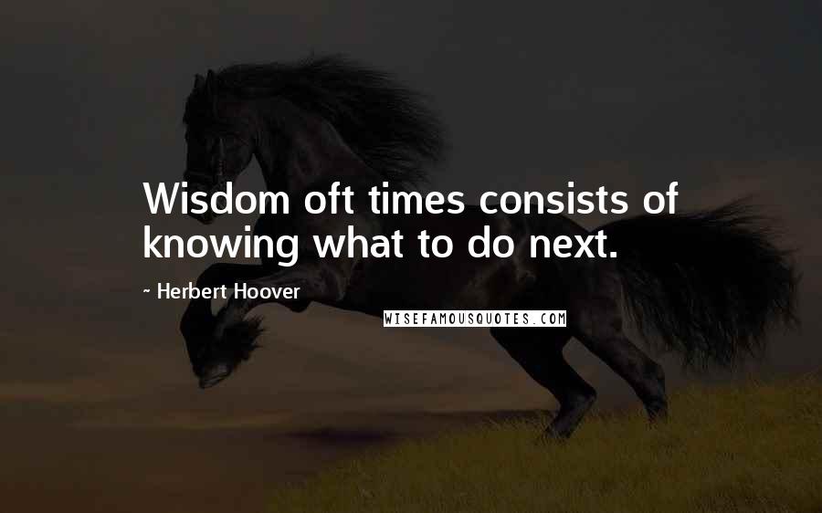 Herbert Hoover Quotes: Wisdom oft times consists of knowing what to do next.