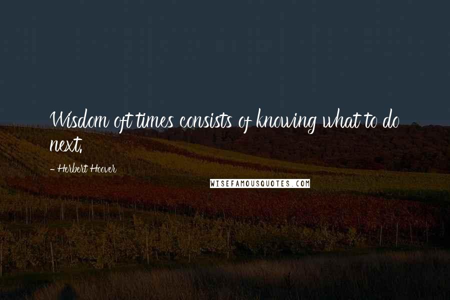 Herbert Hoover Quotes: Wisdom oft times consists of knowing what to do next.