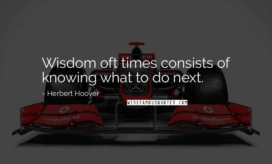 Herbert Hoover Quotes: Wisdom oft times consists of knowing what to do next.