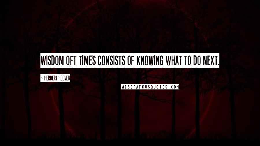 Herbert Hoover Quotes: Wisdom oft times consists of knowing what to do next.