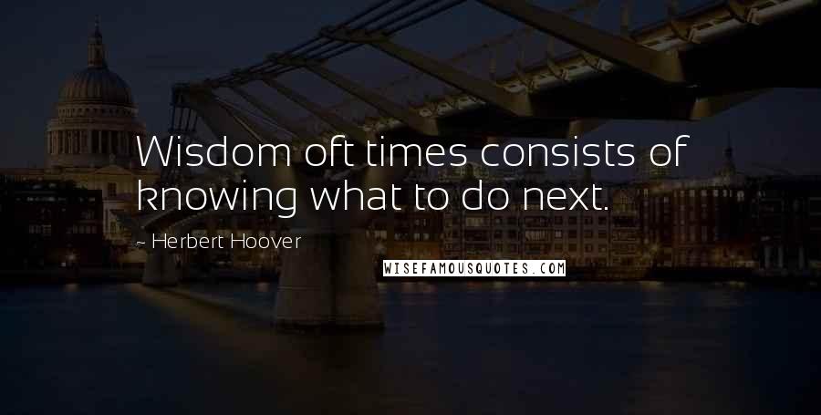 Herbert Hoover Quotes: Wisdom oft times consists of knowing what to do next.