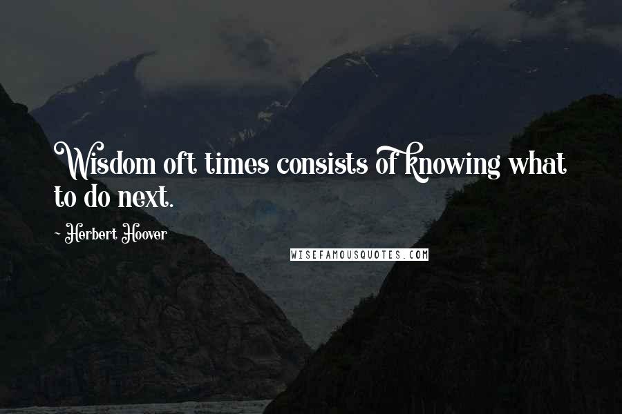 Herbert Hoover Quotes: Wisdom oft times consists of knowing what to do next.