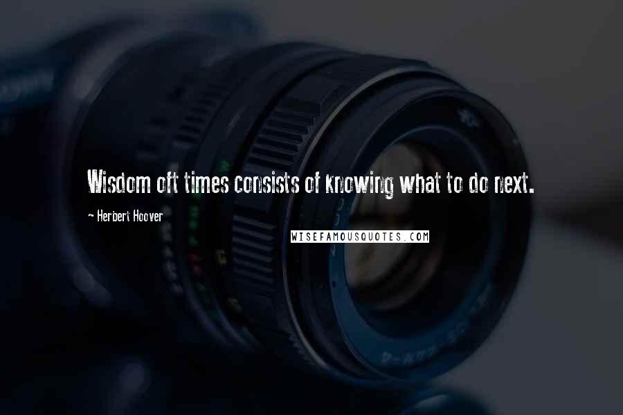 Herbert Hoover Quotes: Wisdom oft times consists of knowing what to do next.