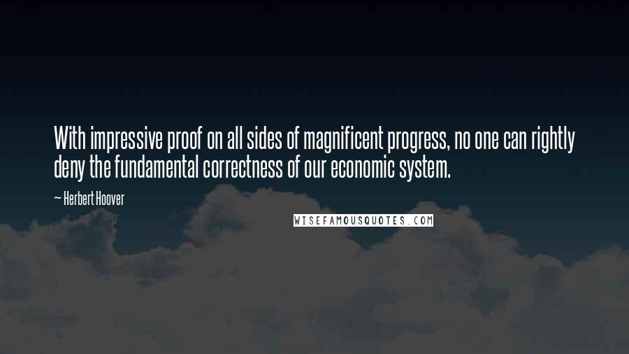 Herbert Hoover Quotes: With impressive proof on all sides of magnificent progress, no one can rightly deny the fundamental correctness of our economic system.